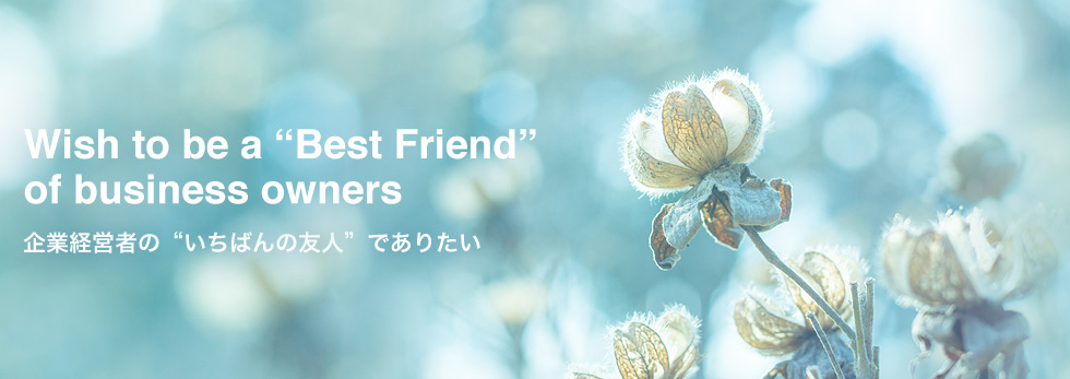 Wish to be a “Best Friend” of business owners 企業経営者の“いちばんの友人”でありたい